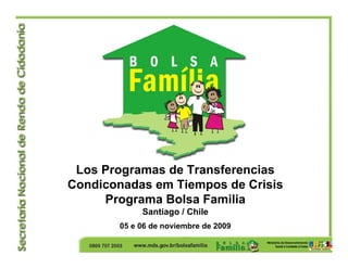 Los Programas de Transferencias
Condiconadas em Tiempos de Crisis
Programa Bolsa Familia
Santiago / Chile
05 e 06 de noviembre de 2009
 