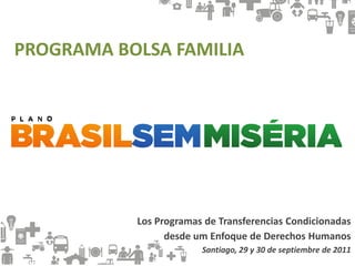 Los Programas de Transferencias Condicionadas
desde um Enfoque de Derechos Humanos
Santiago, 29 y 30 de septiembre de 2011
PROGRAMA BOLSA FAMILIA
 