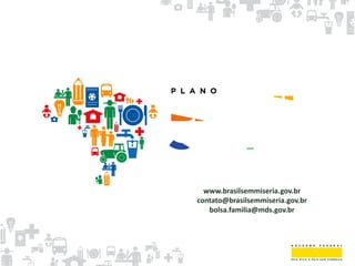 www.brasilsemmiseria.gov.br
contato@brasilsemmiseria.gov.br
bolsa.familia@mds.gov.br
 
