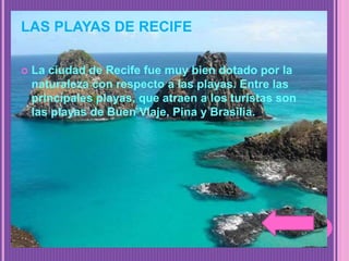 LAS PLAYAS DE RECIFE
 La ciudad de Recife fue muy bien dotado por la
naturaleza con respecto a las playas. Entre las
principales playas, que atraen a los turistas son
las playas de Buen Viaje, Pina y Brasilia.
 