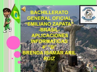BACHILLERATO
GENERAL OFICIAL
“EMILIANO ZAPATA”
-BRASIL-
APLICACIONES
INFORMATICAS
4° “B”
BRENDA ISAMAR ARIL
RUIZ
 