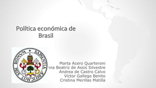 Política económica de
Brasil
Marta Acero Quarteroni
Anna Beatriz de Assis Silvestre
Andrea de Castro Calvo
Víctor Gallego Benito
Cristina Merillas Matilla
 