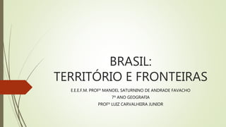 BRASIL:
TERRITÓRIO E FRONTEIRAS
E.E.E.F.M. PROFº MANOEL SATURNINO DE ANDRADE FAVACHO
7º ANO GEOGRAFIA
PROFº LUIZ CARVALHEIRA JUNIOR
 