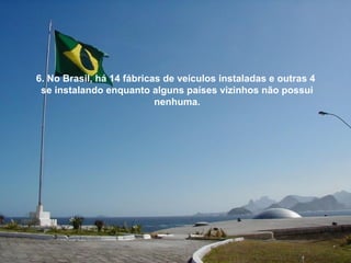 6. No Brasil, há 14 fábricas de veículos instaladas e outras 4
se instalando enquanto alguns países vizinhos não possui
nenhuma.
 