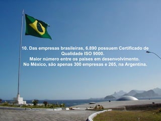 10. Das empresas brasileiras, 6.890 possuem Certificado de
Qualidade ISO 9000.
Maior número entre os países em desenvolvimento.
No México, são apenas 300 empresas e 265, na Argentina.
 