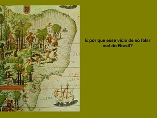 E por que esse vício de só falar
mal do Brasil?
 