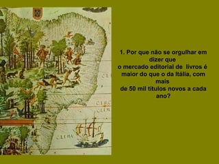 1. Por que não se orgulhar em
dizer que
o mercado editorial de livros é
maior do que o da Itália, com
mais
de 50 mil títulos novos a cada
ano?
 