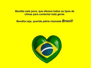 Bendito este povo, que oferece todos os tipos de
climas para contentar toda gente.
Bendita seja, querida pátria chamada Brasil!
 