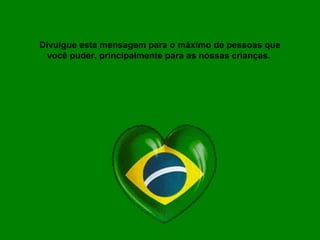 Divulgue esta mensagem para o máximo de pessoas que
você puder, principalmente para as nossas crianças.
 