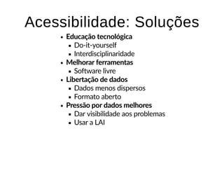 Acessibilidade: SoluçõesAcessibilidade: Soluções
Educação tecnológica
Do-it-yourself
Interdisciplinaridade
Melhorar ferramentas
Software livre
Libertação de dados
Dados menos dispersos
Formato aberto
Pressão por dados melhores
Dar visibilidade aos problemas
Usar a LAI
 