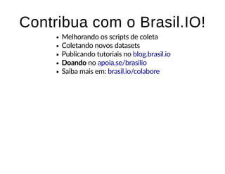 Contribua com o Brasil.IO!Contribua com o Brasil.IO!
Melhorando os scripts de coleta
Coletando novos datasets
Publicando tutoriais no
Doando no
Saiba mais em:
blog.brasil.io
apoia.se/brasilio
brasil.io/colabore
 