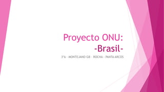 Proyecto ONU:
-Brasil-
3ºA - MONTEJANO GB – ROCHA - PANTA ARCOS
 