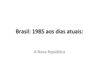 Brasil: 1985 aos dias atuais: 
A Nova República 
 