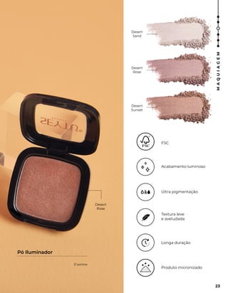 Desert
Sand
Desert
Rose
Desert
Sunset
Textura leve
e aveludada
Longa duração
Produto micronizado
Ultra pigmentação
Acabamento luminoso
FSC
Desert
Rose
Pó Iluminador
23
M
A
Q
U
I
A
G
E
M
21 pontos
 