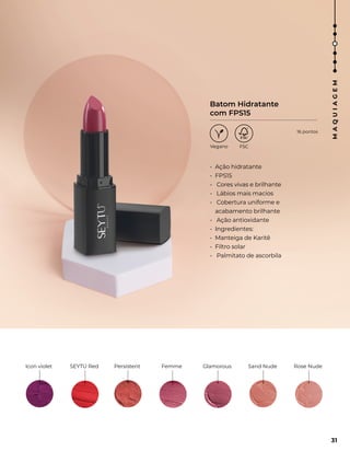 SEYTÚ Red
Icon violet
• Ação hidratante
• FPS15
• Cores vivas e brilhante
• Lábios mais macios
• Cobertura uniforme e
acabamento brilhante
• Ação antioxidante
• Ingredientes:
• Manteiga de Karitê
• Filtro solar
• Palmitato de ascorbila
Batom Hidratante
com FPS15
Persistent Femme Rose Nude
Sand Nude
Glamorous
31
M
A
Q
U
I
A
G
E
M
16 pontos
 