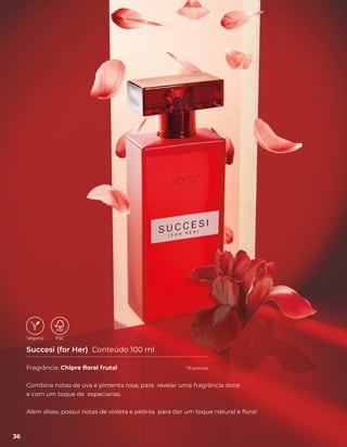 Fragrância: Chipre floral frutal
Combina notas de uva e pimenta rosa, para revelar uma fragrância doce
e com um toque de especiarias.
Alem disso, possui notas de violeta e peônia para dar um toque natural e floral
Succesi (for Her) Conteúdo 100 ml
36
73 pontos
 