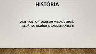 HISTÓRIA
AMÉRICA PORTUGUESA: MINAS GERAIS,
PECUÁRIA, JESUÍTAS E BANDEIRANTES II
 