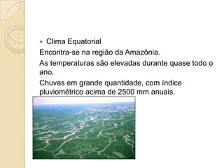  Clima Equatorial
Encontra-se na região da Amazônia.
As temperaturas são elevadas durante quase todo o
ano.
Chuvas em grande quantidade, com índice
pluviométrico acima de 2500 mm anuais.
 