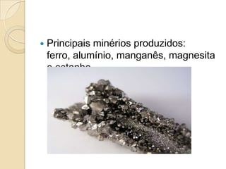  Principais minérios produzidos:
ferro, alumínio, manganês, magnesita
e estanho.
 