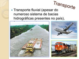  Transporte fluvial (apesar do
numeroso sistema de bacias
hidrográficas presentes no país),
ferroviário e aéreo.
 
