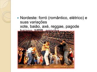  Nordeste: forró (romântico, elétrico) e
suas variações
xote, baião, axé, reggae, pagode
baiano, MPB, arrocha.
 