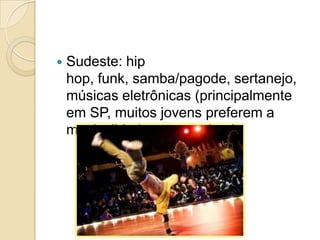  Sudeste: hip
hop, funk, samba/pagode, sertanejo,
músicas eletrônicas (principalmente
em SP, muitos jovens preferem a
musicalidade estrangeiras).
 