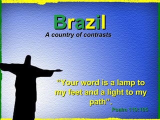 B r a z i l “ Your word is a lamp to my feet and a light to my path”. Psalm 119:105 A country of contrasts 
