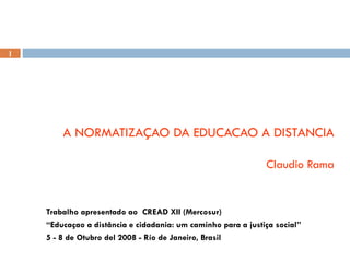 A NORMATIZAÇAO DA EDUCACAO A DISTANCIA Claudio Rama Trabalho apresentado ao  CREAD XII (Mercosur)  “ Educaçao a distância e cidadania: um caminho para a justiça social” 5 - 8 de Otubro del 2008 - Río de Janeiro, Brasil 