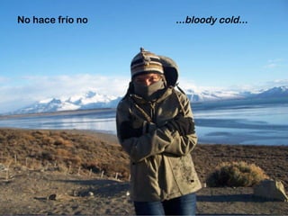No hace frío no ...bloody cold... 