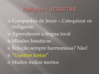  Companhia de Jesus – Catequizar os
indígenas
 Aprenderam a língua local
 Missões Jesuíticas
 Relação sempre harmoniosa? Não!
 “Guerras Justas”
 Muitos índios mortos
 