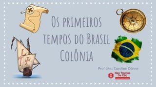 Os primeiros
tempos do Brasil
Colônia
Prof. Me.: Caroline Dähne
 