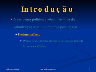 Introdução A estrutura política e administrativa da colonização seguiu o modelo português: Patrimonialismo Prática de distribuição de cargos baseada na troca de favores e na afeição 