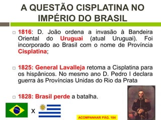 A QUESTÃO CISPLATINA NO 
IMPÉRIO DO BRASIL 
 1816: D. João ordena a invasão à Bandeira 
Oriental do Uruguai (atual Urugua...