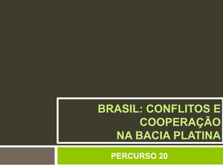 BRASIL: CONFLITOS E 
COOPERAÇÃO 
NA BACIA PLATINA 
PERCURSO 20 
 