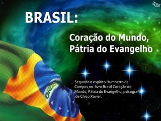 Segundo o espírito Humberto de
Campos no livro Brasil Coração do
Mundo, Pátria do Evangelho, psicografia
de Chico Xavier.
 