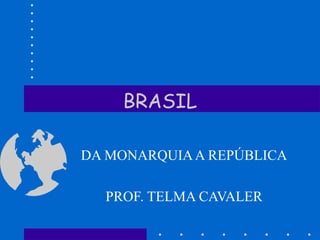 BRASIL DA MONARQUIA A REPÚBLICA PROF. TELMA CAVALER 
