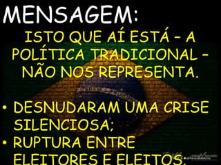 MENSAGEM: 
ISTO QUE AÍ ESTÁ – A 
POLÍTICA TRADICIONAL – 
NÃO NOS REPRESENTA. 
• DESNUDARAM UMA CRISE 
SILENCIOSA; 
• RUPTURA ENTRE 
ELEITORES E ELEITOS; 
 