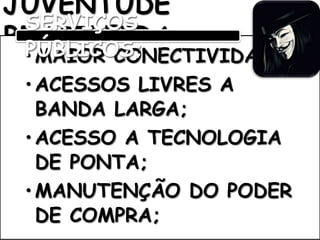 JUVENTUDE 
BRASILEIRA: 
SERVIÇOS 
PÚBLICOS; 
•MAIOR CONECTIVIDADE; 
•ACESSOS LIVRES A 
BANDA LARGA; 
•ACESSO A TECNOLOGIA 
DE PONTA; 
•MANUTENÇÃO DO PODER 
DE COMPRA; 
 