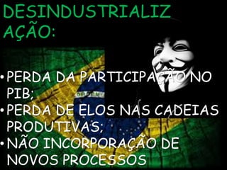 DESINDUSTRIALIZ 
AÇÃO: 
• PERDA DA PARTICIPAÇÃO NO 
PIB; 
• PERDA DE ELOS NAS CADEIAS 
PRODUTIVAS; 
•NÃO INCORPORAÇÃO DE 
NOVOS PROCESSOS 
 