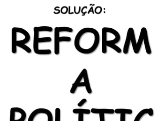 SOLUÇÃO: 
REFORM 
A 
POLÍTIC 
 