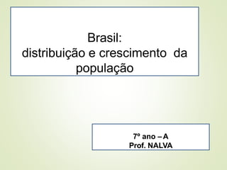 Brasil:
distribuição e crescimento da
população
7º ano –A
Prof. NALVA
 