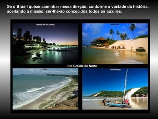 Rio Grande do Norte  Se o Brasil quiser caminhar nessa direção, conforme a vontade da história, aceitando a missão, ser-lhe-ão concedidos todos os auxílios. 
