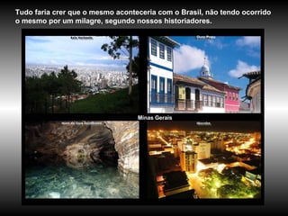 Minas Gerais Tudo faria crer que o mesmo aconteceria com o Brasil, não tendo ocorrido o mesmo por um milagre, segundo nossos historiadores.   Ouro Preto 