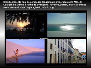 Maranhão Brasil apresenta hoje as condições longamente preparadas pelo Alto, de Coração do Mundo e Pátria do Evangelho, havendo, porém, muito a ser feito ainda no sentido de “separação do joio do trigo”.  