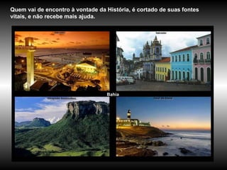 Bahia Quem vai de encontro à vontade da História, é cortado de suas fontes vitais, e não recebe mais ajuda. 