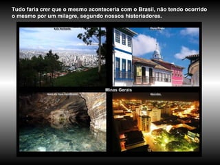 Minas Gerais Tudo faria crer que o mesmo aconteceria com o Brasil, não tendo ocorrido o mesmo por um milagre, segundo nossos historiadores.   Ouro Preto 