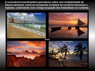 Ceará A consciência luso-brasileira prevaleceu sobre uma multiplicidade de fatores adversos, como as sucessivas invasões de corsários franceses e ingleses, culminando com a longa ocupação dos holandeses no nordeste.  Praia do Meirelles  