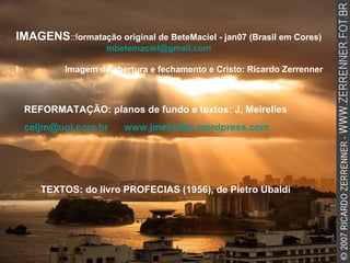 IMAGENS ::f ormatação original de BeteMaciel - jan07 (Brasil em Cores) [email_address] I  Imagem de abertura e fechamento e Cristo: Ricardo Zerrenner REFORMATAÇÃO: planos de fundo e textos: J, Meirelles [email_address]   www.jmeirelles.wordpress.com   TEXTOS: do livro PROFECIAS (1956), de Pietro Ubaldi 