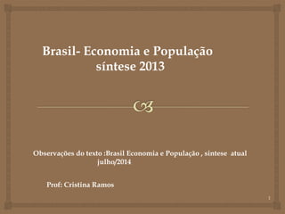1
Brasil- Economia e População
síntese 2013
Observações do texto :Brasil Economia e População , sintese atual
julho/2014
Prof: Cristina Ramos
 