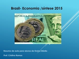 Brasil- Economia /síntese 2015
Prof: Cristina Ramos
Resumo de aula para alunos de Ensino Médio
 